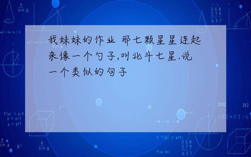 我妹妹的作业 那七颗星星连起来像一个勺子,叫北斗七星.说一个类似的句子