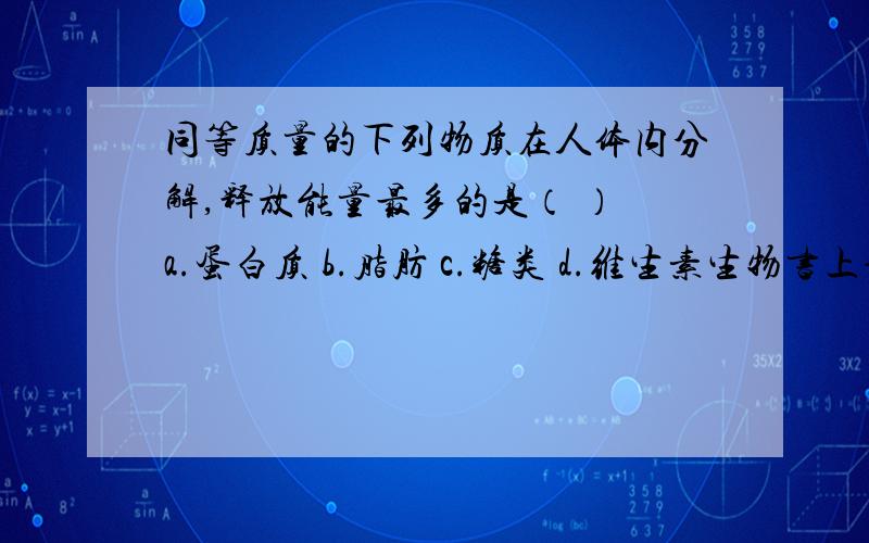 同等质量的下列物质在人体内分解,释放能量最多的是（ ） a.蛋白质 b.脂肪 c.糖类 d.维生素生物书上说糖类是人体最主要的能源物质 但是这道题的答案写的是选B到底怎么选?亲,