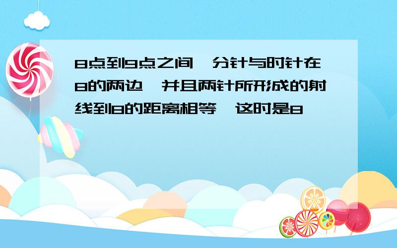 8点到9点之间,分针与时针在8的两边,并且两针所形成的射线到8的距离相等,这时是8