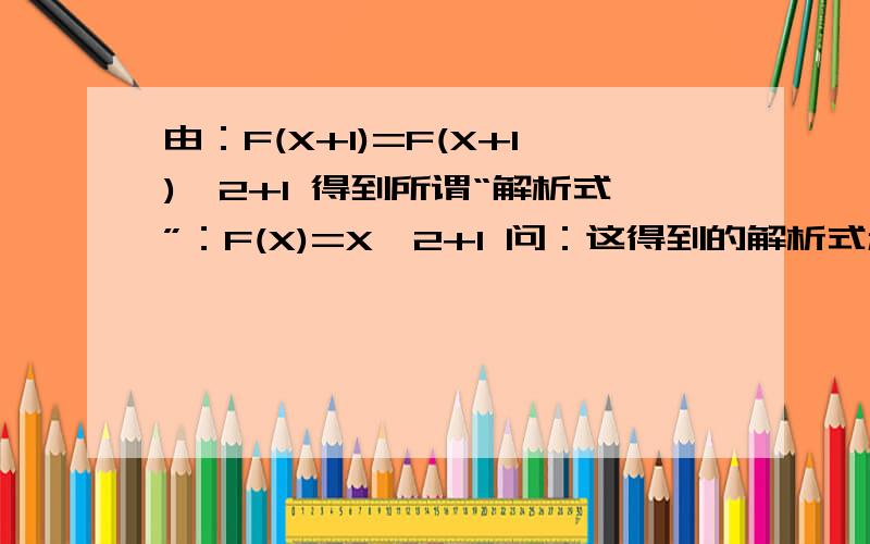 由：F(X+1)=F(X+1)^2+1 得到所谓“解析式”：F(X)=X^2+1 问：这得到的解析式和原来的函数是什么关系啊.