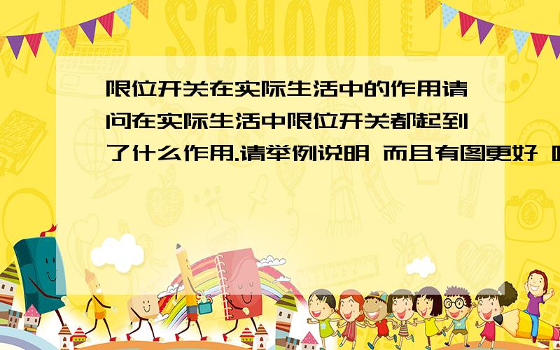 限位开关在实际生活中的作用请问在实际生活中限位开关都起到了什么作用.请举例说明 而且有图更好 呵呵 稍微有点笼统 能说得详细一点点好吗!