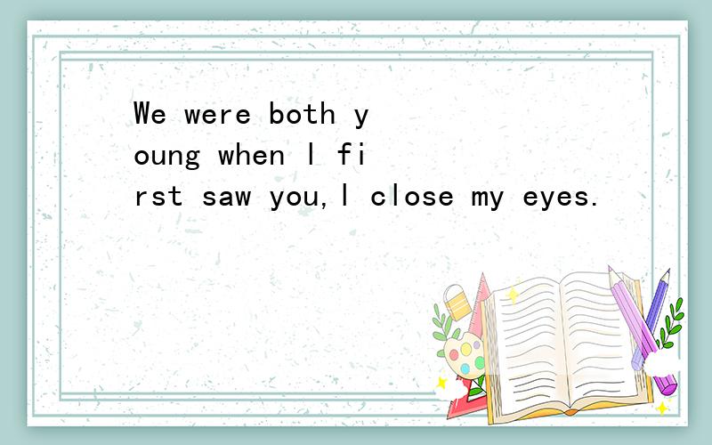 We were both young when l first saw you,l close my eyes.