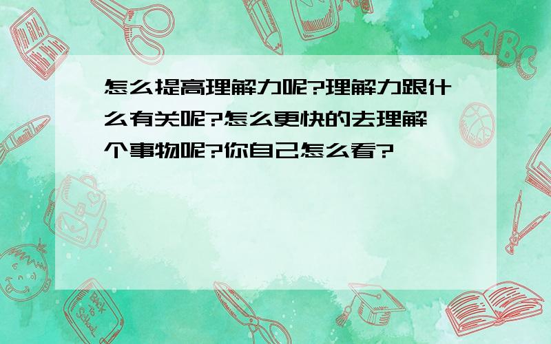 怎么提高理解力呢?理解力跟什么有关呢?怎么更快的去理解一个事物呢?你自己怎么看?