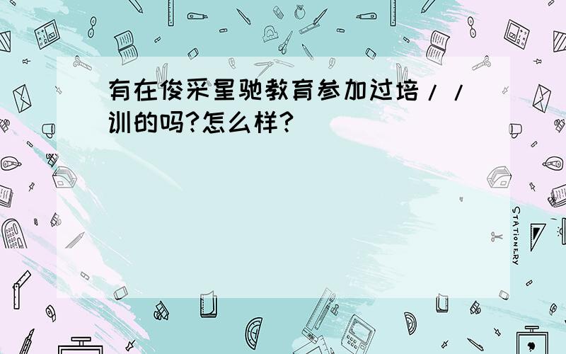 有在俊采星驰教育参加过培//训的吗?怎么样?