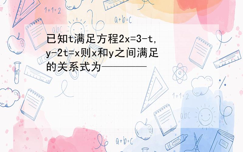 已知t满足方程2x=3-t,y-2t=x则x和y之间满足的关系式为————