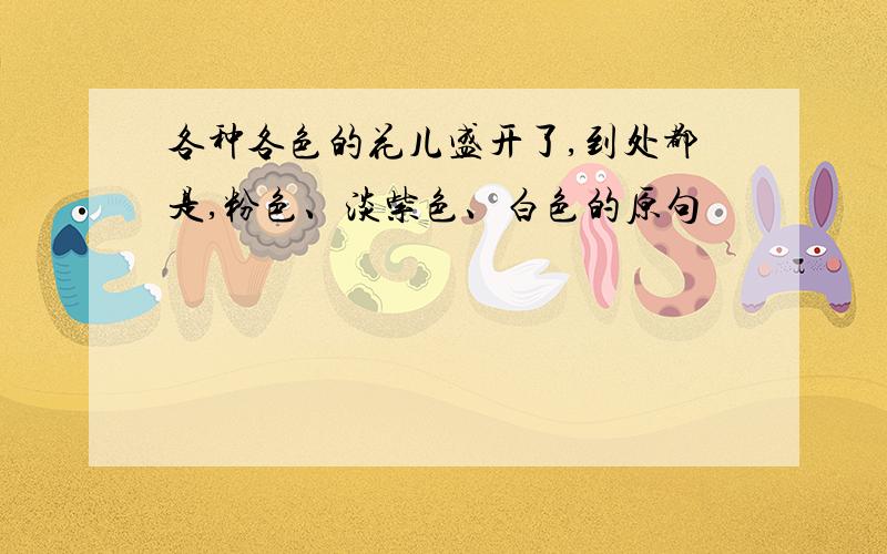 各种各色的花儿盛开了,到处都是,粉色、淡紫色、白色的原句