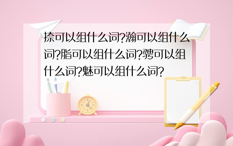 捺可以组什么词?瀚可以组什么词?脂可以组什么词?骋可以组什么词?魅可以组什么词?