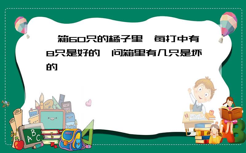 一箱60只的橘子里,每打中有8只是好的,问箱里有几只是坏的