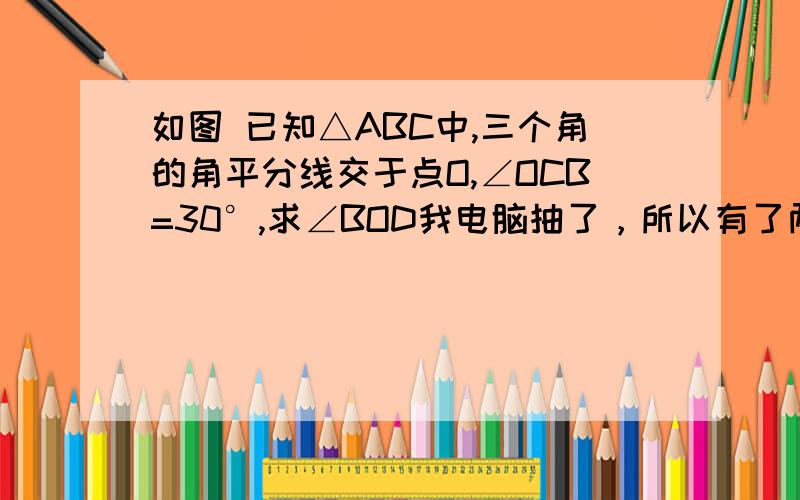 如图 已知△ABC中,三个角的角平分线交于点O,∠OCB=30°,求∠BOD我电脑抽了，所以有了两个问，不过还是感谢大家的热心回答……