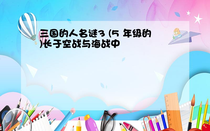 三国的人名谜3 (5 年级的)长于空战与海战中