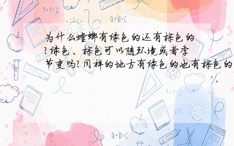 为什么螳螂有绿色的还有棕色的?绿色、棕色可以随环境或者季节变吗?同样的地方有绿色的也有棕色的,都能活下来,看来不是为了适应环境哦!是不同的品种吗?