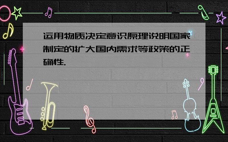 运用物质决定意识原理说明国家制定的扩大国内需求等政策的正确性.