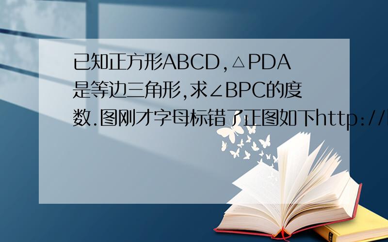 已知正方形ABCD,△PDA是等边三角形,求∠BPC的度数.图刚才字母标错了正图如下http://hiphotos.baidu.com/%D0%F9%D4%AF%C1%E8%DC%B2/pic/item/8007e3b3785732bed9335a87.jpg