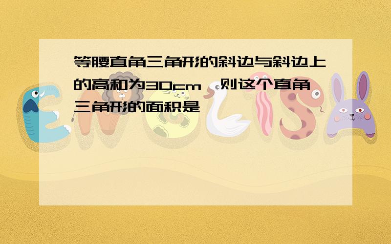 等腰直角三角形的斜边与斜边上的高和为30cm,则这个直角三角形的面积是