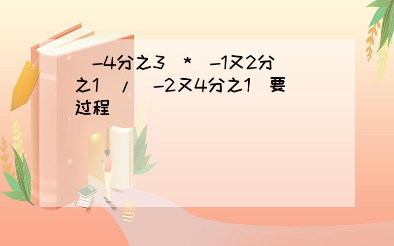 (-4分之3)*(-1又2分之1)/(-2又4分之1)要过程