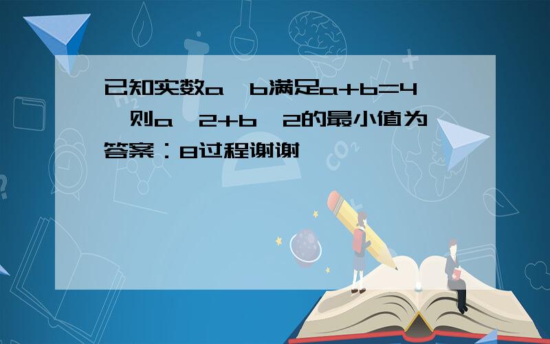 已知实数a、b满足a+b=4,则a^2+b^2的最小值为答案：8过程谢谢