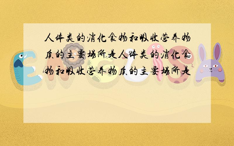 人体类的消化食物和吸收营养物质的主要场所是人体类的消化食物和吸收营养物质的主要场所是