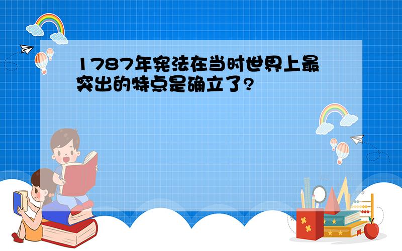 1787年宪法在当时世界上最突出的特点是确立了?