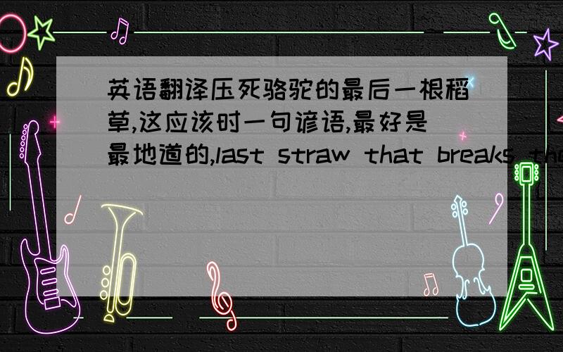 英语翻译压死骆驼的最后一根稻草,这应该时一句谚语,最好是最地道的,last straw that breaks the camel’s back