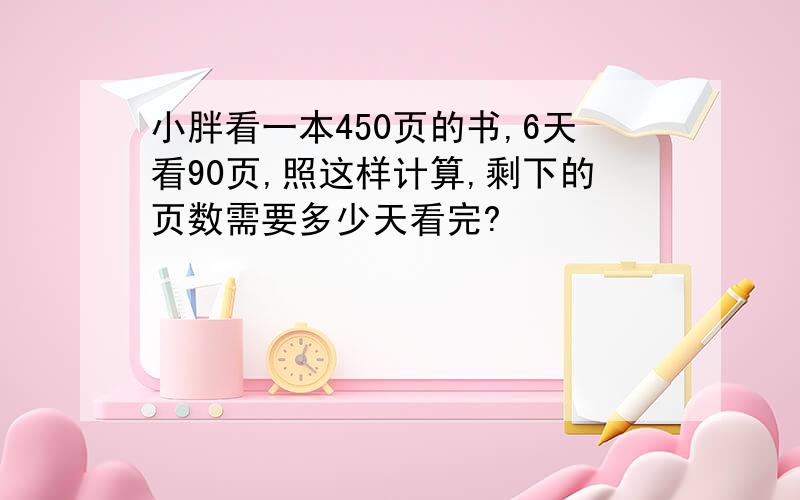 小胖看一本450页的书,6天看90页,照这样计算,剩下的页数需要多少天看完?