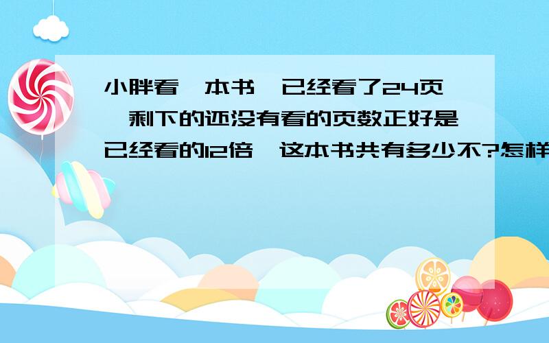 小胖看一本书,已经看了24页,剩下的还没有看的页数正好是已经看的12倍,这本书共有多少不?怎样计算