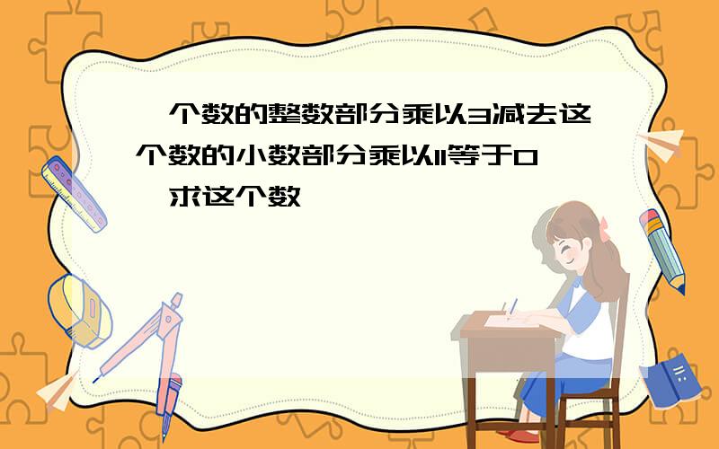 一个数的整数部分乘以3减去这个数的小数部分乘以11等于0,求这个数