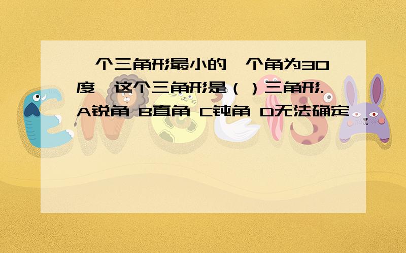 一个三角形最小的一个角为30度,这个三角形是（）三角形.A锐角 B直角 C钝角 D无法确定