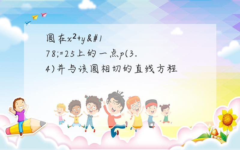 圆在x²+y²=25上的一点p(3.4)并与该圆相切的直线方程