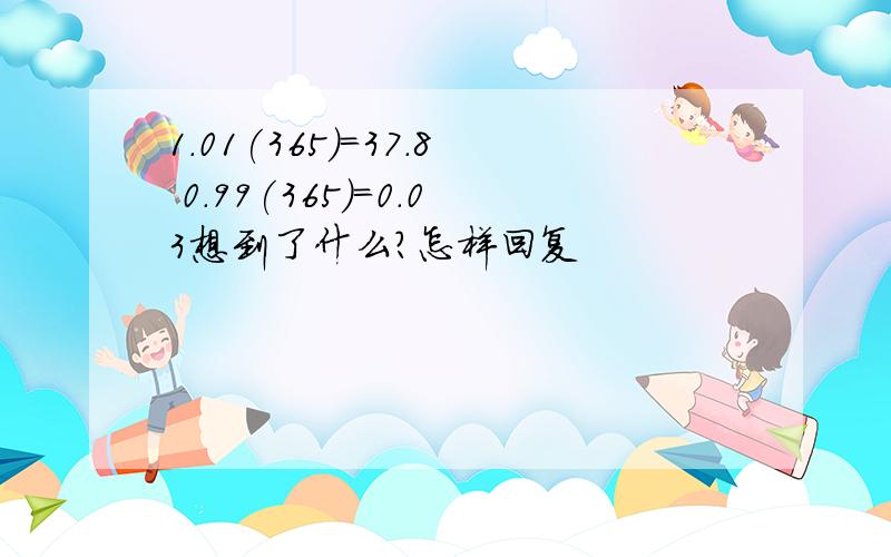 1.01(365)=37.8 0.99(365)=0.03想到了什么?怎样回复