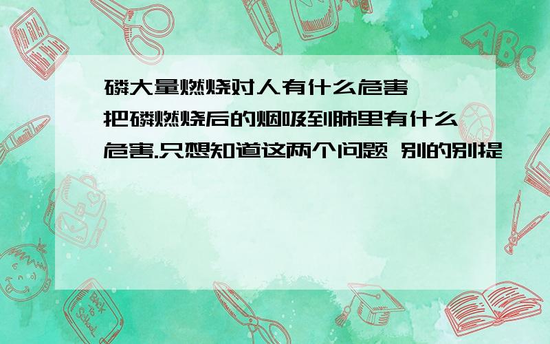 磷大量燃烧对人有什么危害 ,把磷燃烧后的烟吸到肺里有什么危害.只想知道这两个问题 别的别提