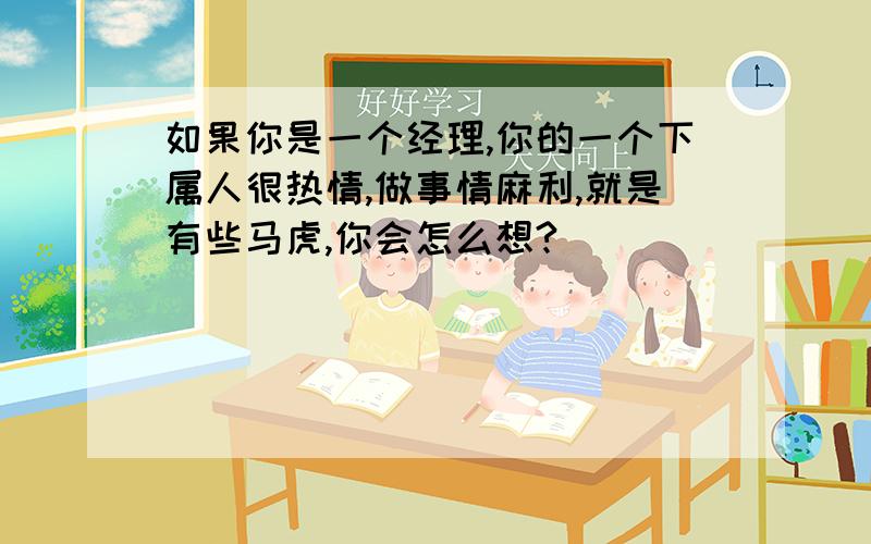 如果你是一个经理,你的一个下属人很热情,做事情麻利,就是有些马虎,你会怎么想?