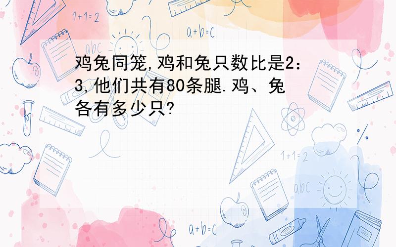 鸡兔同笼,鸡和兔只数比是2：3,他们共有80条腿.鸡、兔各有多少只?