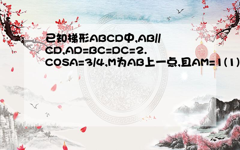 已知梯形ABCD中,AB//CD,AD=BC=DC=2.COSA=3/4,M为AB上一点,且AM=1(1)求AB的长（2）求证CM=2DM（3）将∠DMC绕点M顺时针旋转后,得到∠D1MC1（点D1,C1依次与D,C对应）射线MD1交线段DC于E,射线MC1交线段CB于F（F不与