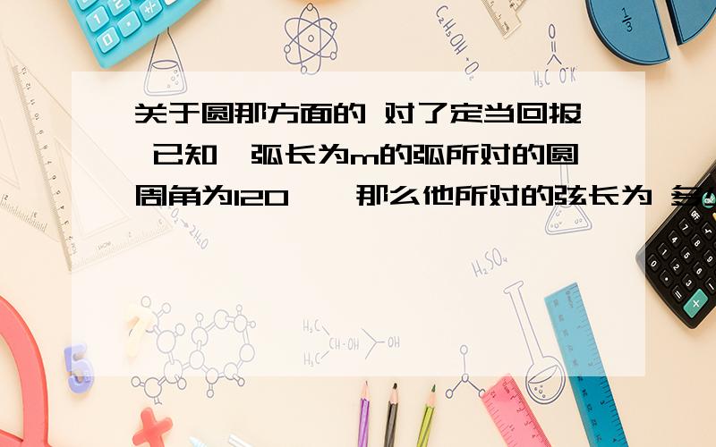 关于圆那方面的 对了定当回报 已知一弧长为m的弧所对的圆周角为120°,那么他所对的弦长为 多少?