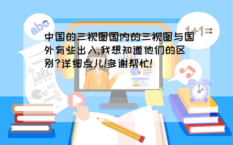 中国的三视图国内的三视图与国外有些出入,我想知道他们的区别?详细点儿!多谢帮忙!