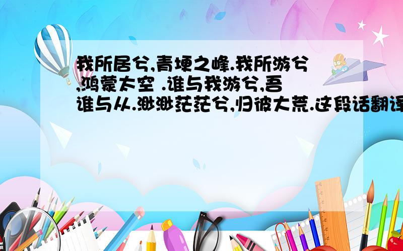 我所居兮,青埂之峰.我所游兮,鸿蒙太空 .谁与我游兮,吾谁与从.渺渺茫茫兮,归彼大荒.这段话翻译?