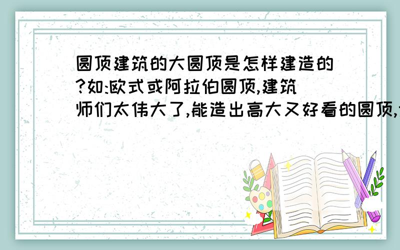 圆顶建筑的大圆顶是怎样建造的?如:欧式或阿拉伯圆顶,建筑师们太伟大了,能造出高大又好看的圆顶,尤其是清真寺的哪种圆顶,建造用的材料是什么?是怎么造成圆的的?