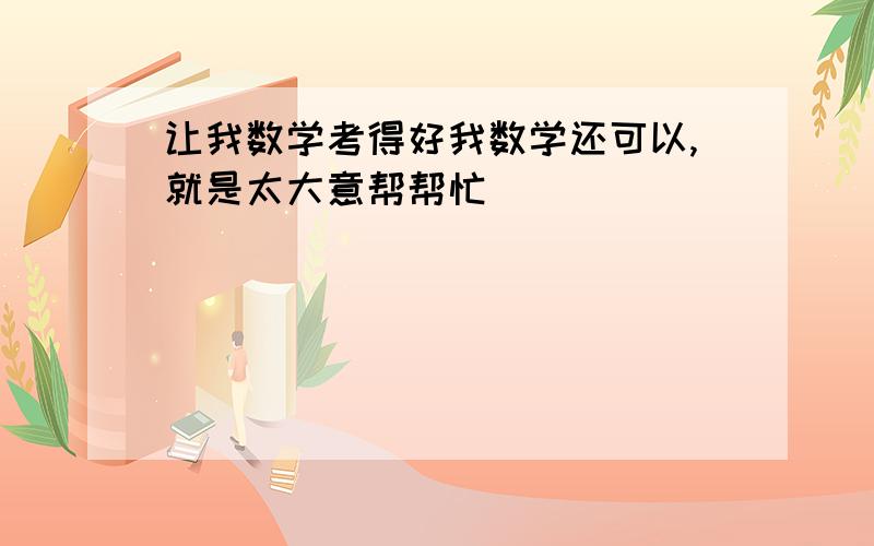 让我数学考得好我数学还可以,就是太大意帮帮忙