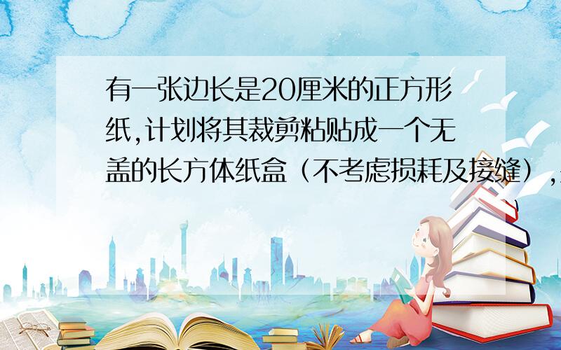 有一张边长是20厘米的正方形纸,计划将其裁剪粘贴成一个无盖的长方体纸盒（不考虑损耗及接缝）,要使容积大于600立方厘米.A.计算出纸盒的容积B.说明长,宽,高的厘米数十一点之前(⊙o⊙)哦