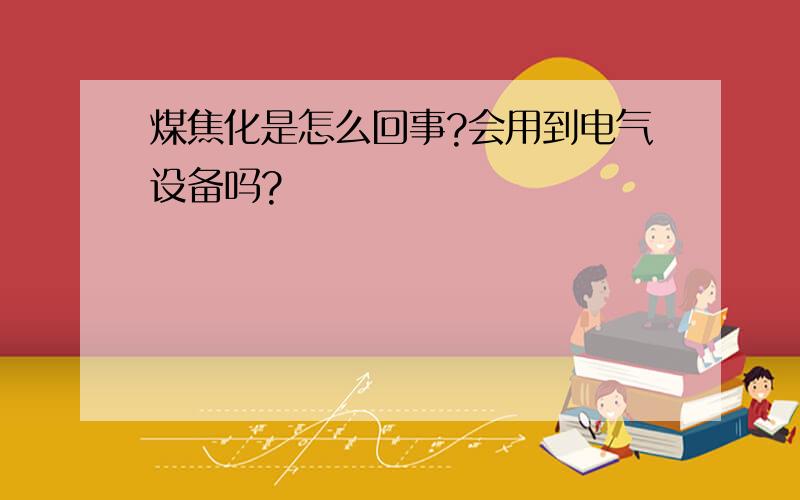 煤焦化是怎么回事?会用到电气设备吗?