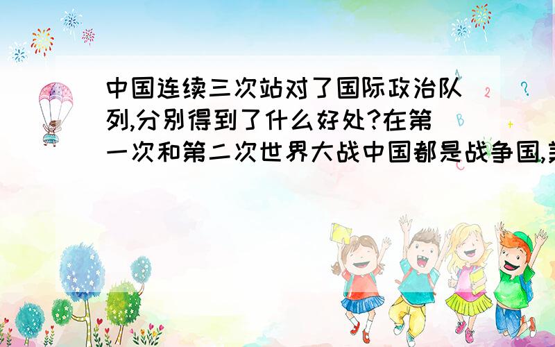 中国连续三次站对了国际政治队列,分别得到了什么好处?在第一次和第二次世界大战中国都是战争国,美苏全球争覇(第三次世界冷战)中也站对了队(亲美).