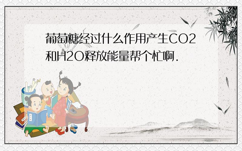 葡萄糖经过什么作用产生CO2和H2O释放能量帮个忙啊.