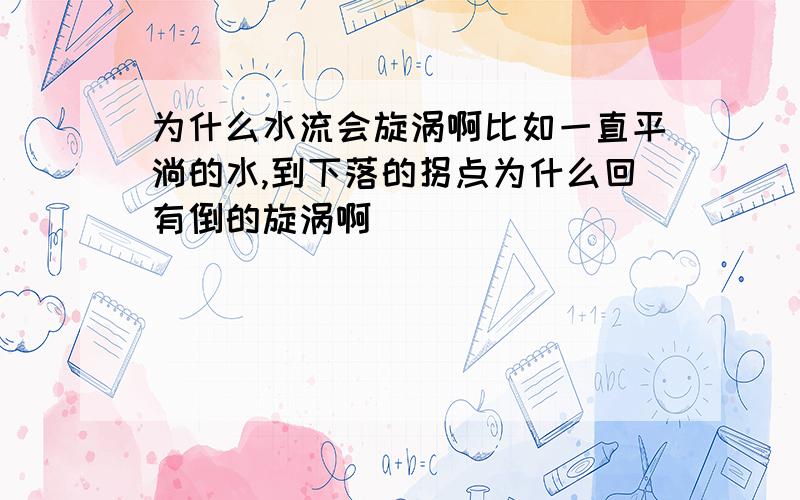 为什么水流会旋涡啊比如一直平淌的水,到下落的拐点为什么回有倒的旋涡啊