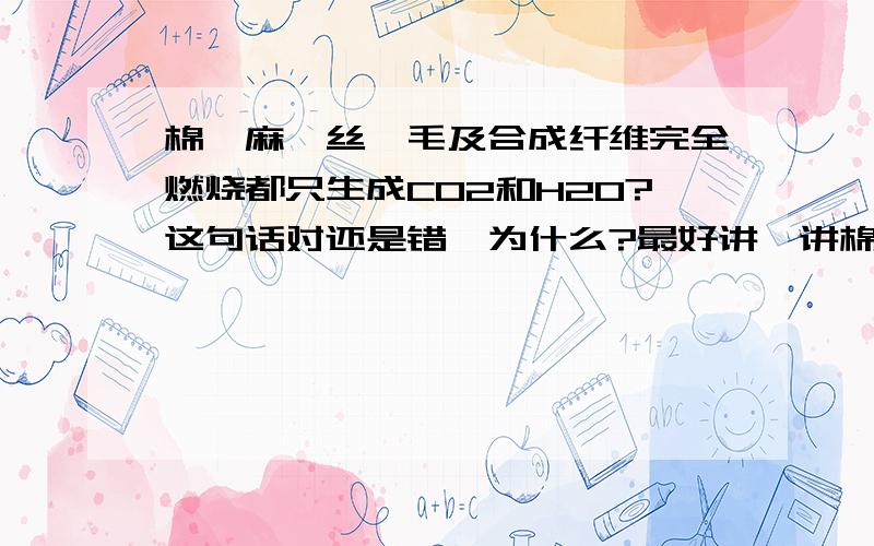 棉、麻,丝,毛及合成纤维完全燃烧都只生成CO2和H2O?这句话对还是错,为什么?最好讲一讲棉、麻,丝,毛及合成纤维的成分.