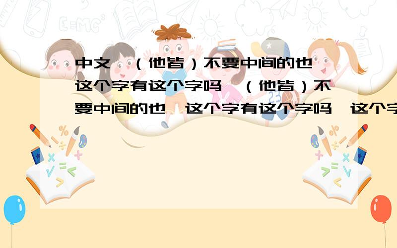 中文,（他皆）不要中间的也,这个字有这个字吗,（他皆）不要中间的也,这个字有这个字吗,这个字的用法.要拼音,还要中文 文字.还要中文 文字.他 价 优 --------- 人