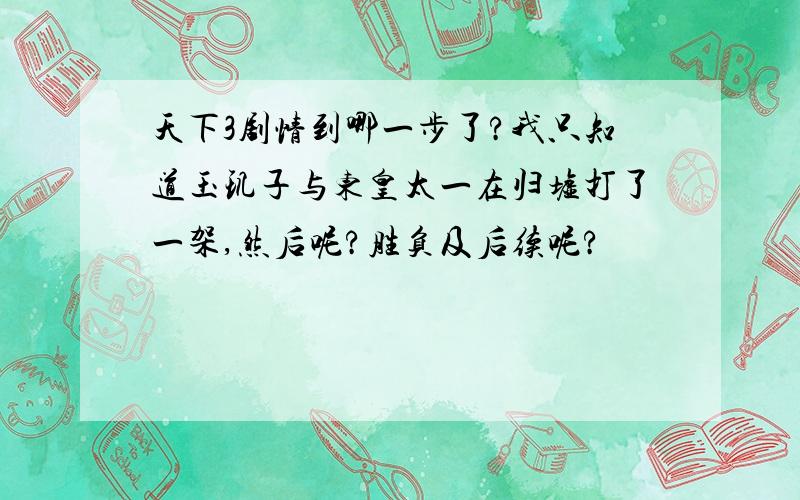 天下3剧情到哪一步了?我只知道玉玑子与东皇太一在归墟打了一架,然后呢?胜负及后续呢?