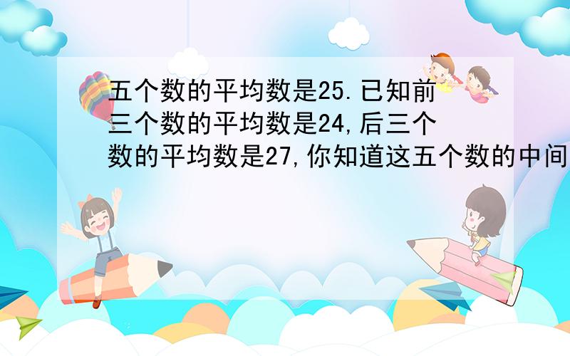 五个数的平均数是25.已知前三个数的平均数是24,后三个数的平均数是27,你知道这五个数的中间数是什么吗?