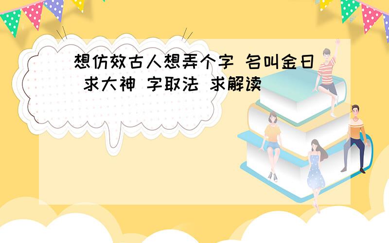 想仿效古人想弄个字 名叫金日 求大神 字取法 求解读