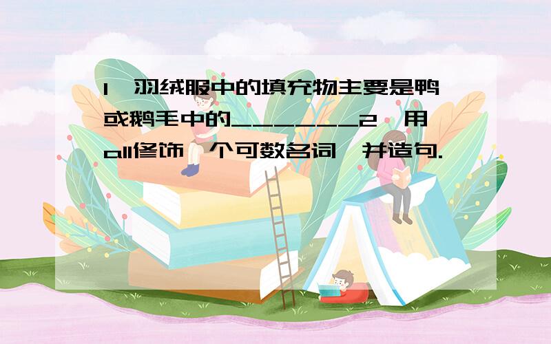 1、羽绒服中的填充物主要是鸭或鹅毛中的______2、用all修饰一个可数名词,并造句.