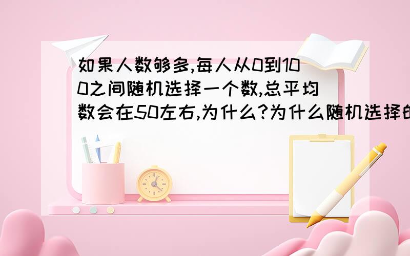 如果人数够多,每人从0到100之间随机选择一个数,总平均数会在50左右,为什么?为什么随机选择的话,平均数会在50左右?为什么会这样?谁能说出道理?